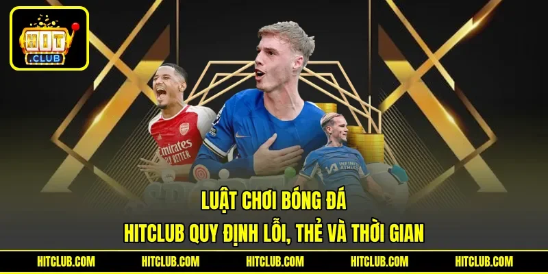 Luật Chơi Bóng Đá - HITCLUB Quy Định Lỗi, Thẻ Và Thời Gian